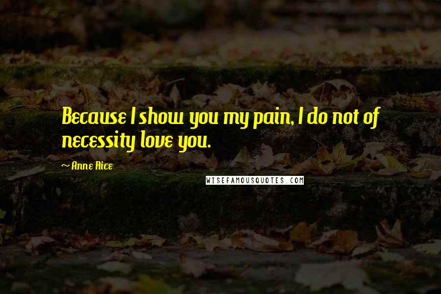 Anne Rice Quotes: Because I show you my pain, I do not of necessity love you.