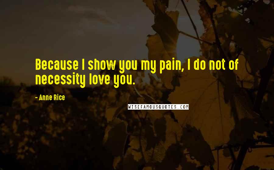 Anne Rice Quotes: Because I show you my pain, I do not of necessity love you.
