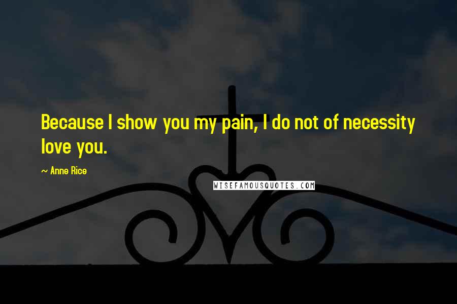 Anne Rice Quotes: Because I show you my pain, I do not of necessity love you.