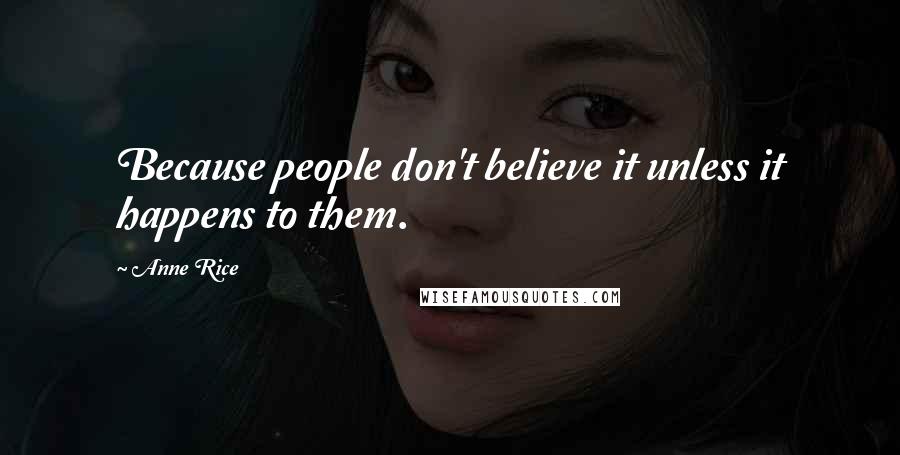 Anne Rice Quotes: Because people don't believe it unless it happens to them.