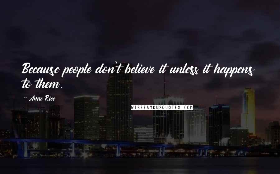 Anne Rice Quotes: Because people don't believe it unless it happens to them.