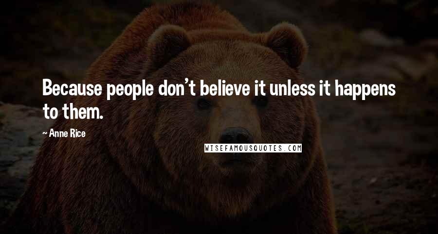 Anne Rice Quotes: Because people don't believe it unless it happens to them.