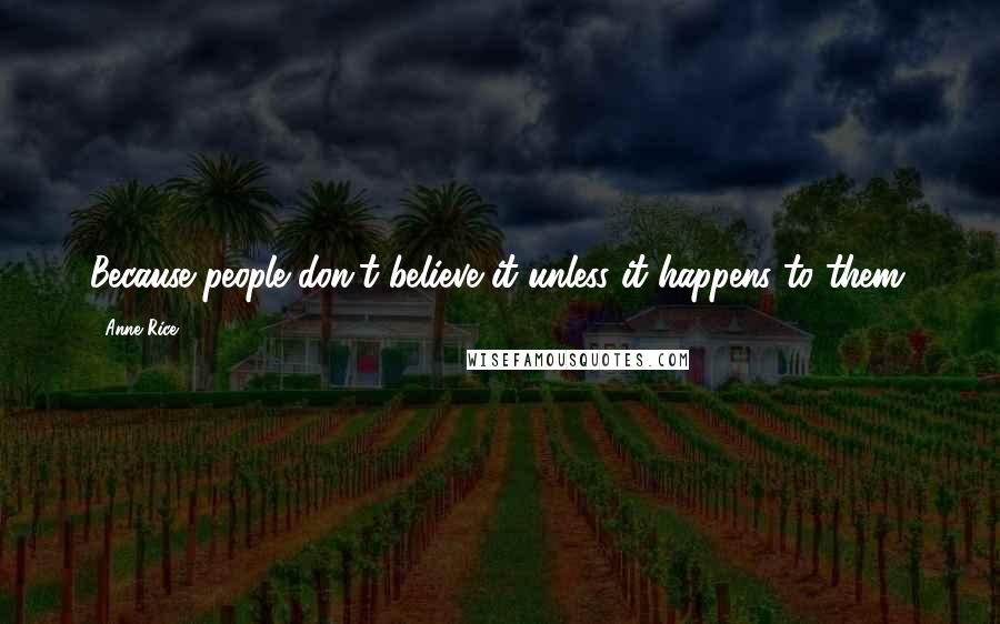 Anne Rice Quotes: Because people don't believe it unless it happens to them.