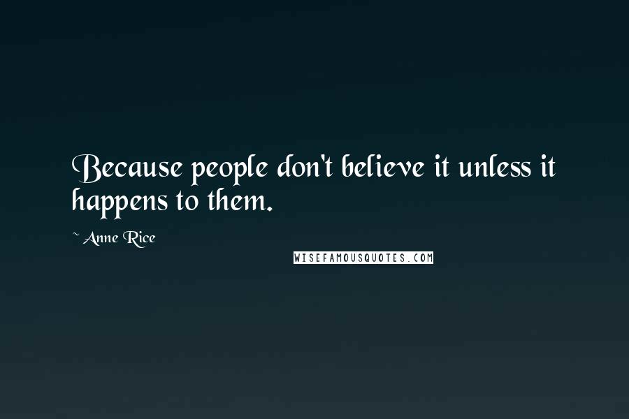Anne Rice Quotes: Because people don't believe it unless it happens to them.