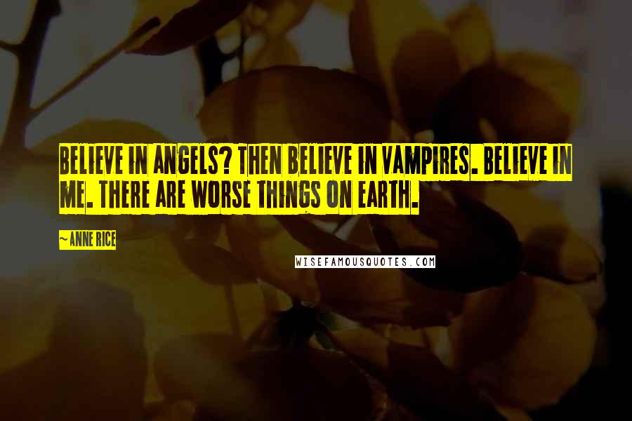 Anne Rice Quotes: Believe in angels? Then believe in vampires. Believe in me. There are worse things on earth.