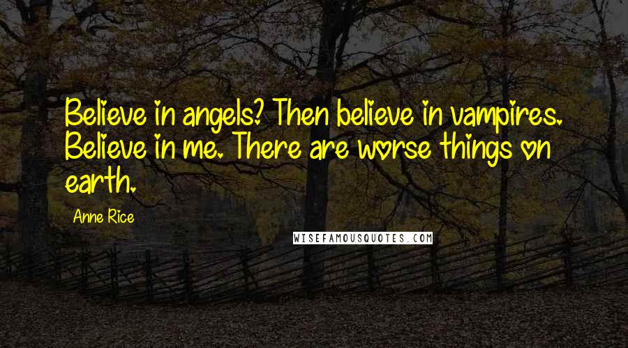 Anne Rice Quotes: Believe in angels? Then believe in vampires. Believe in me. There are worse things on earth.