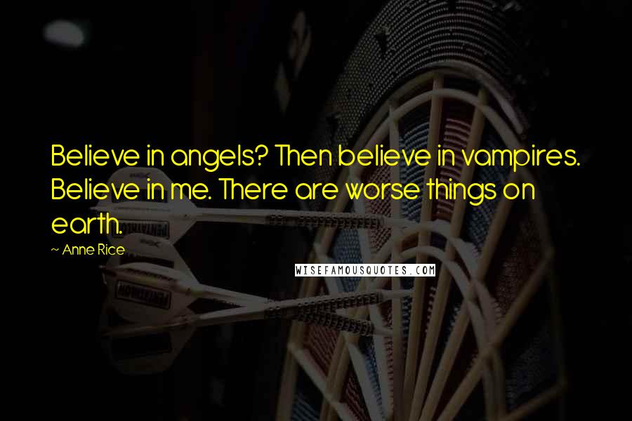 Anne Rice Quotes: Believe in angels? Then believe in vampires. Believe in me. There are worse things on earth.