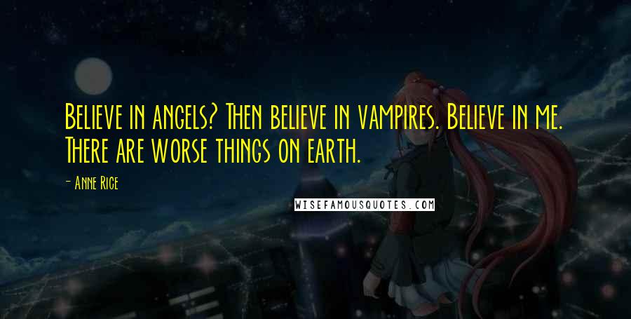 Anne Rice Quotes: Believe in angels? Then believe in vampires. Believe in me. There are worse things on earth.