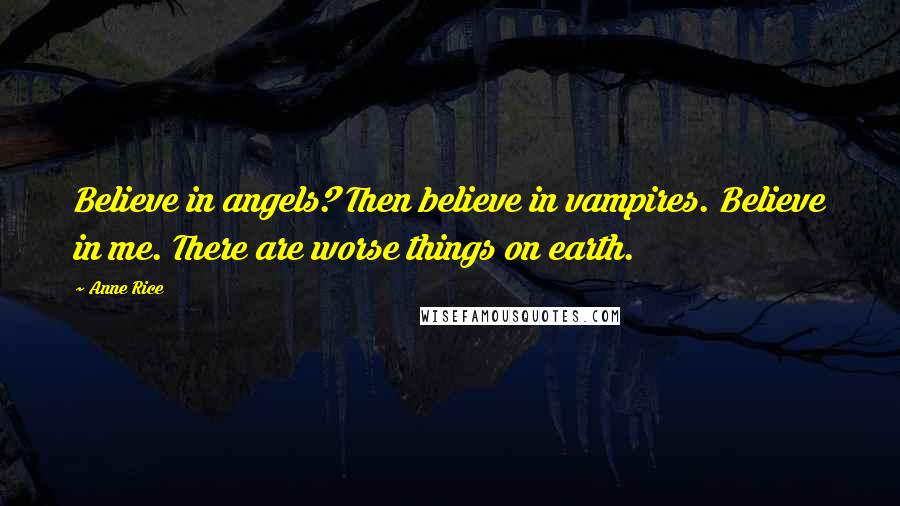 Anne Rice Quotes: Believe in angels? Then believe in vampires. Believe in me. There are worse things on earth.