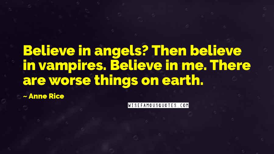 Anne Rice Quotes: Believe in angels? Then believe in vampires. Believe in me. There are worse things on earth.