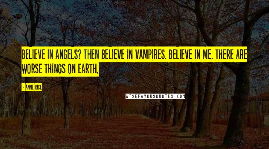 Anne Rice Quotes: Believe in angels? Then believe in vampires. Believe in me. There are worse things on earth.