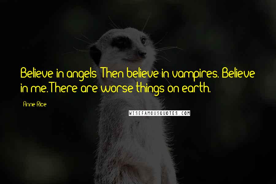 Anne Rice Quotes: Believe in angels? Then believe in vampires. Believe in me. There are worse things on earth.
