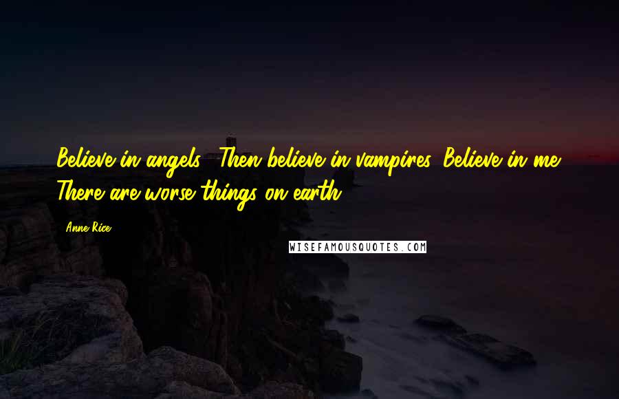Anne Rice Quotes: Believe in angels? Then believe in vampires. Believe in me. There are worse things on earth.