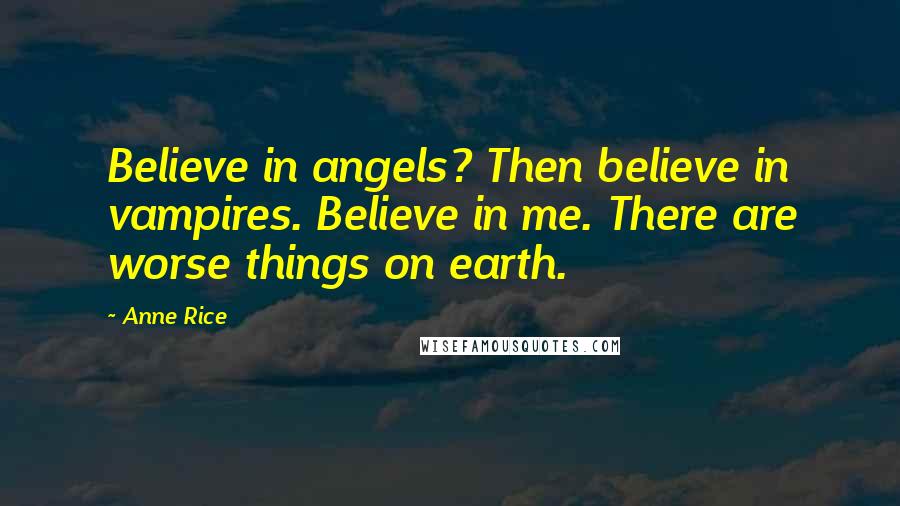 Anne Rice Quotes: Believe in angels? Then believe in vampires. Believe in me. There are worse things on earth.