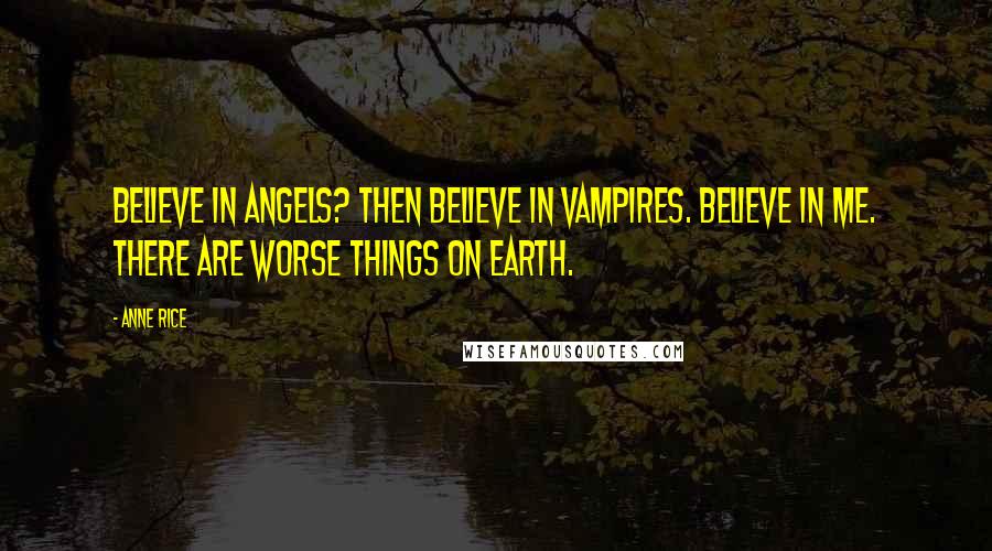 Anne Rice Quotes: Believe in angels? Then believe in vampires. Believe in me. There are worse things on earth.