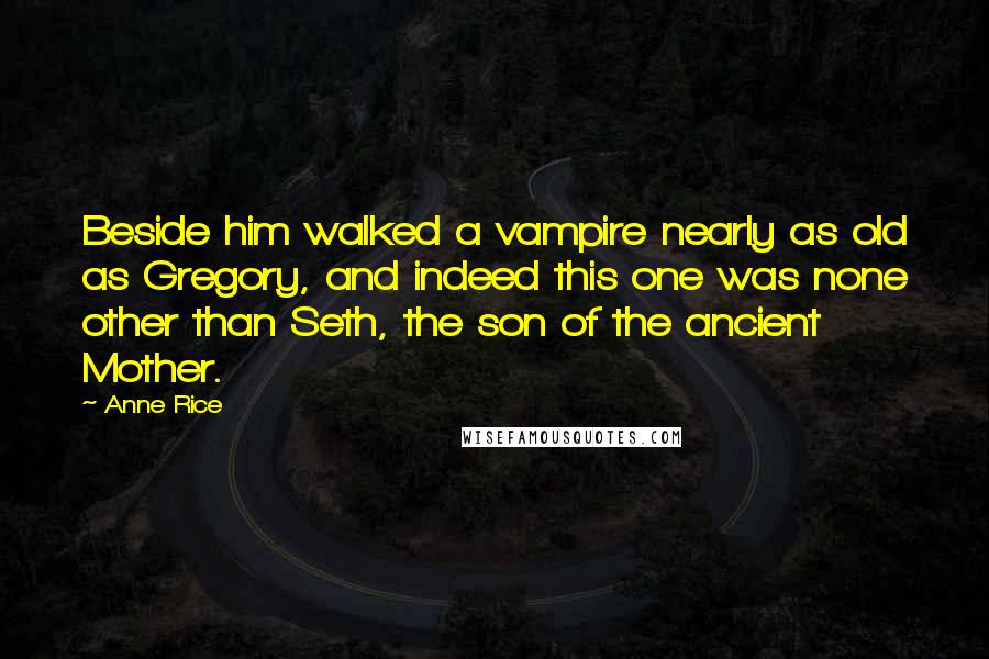 Anne Rice Quotes: Beside him walked a vampire nearly as old as Gregory, and indeed this one was none other than Seth, the son of the ancient Mother.
