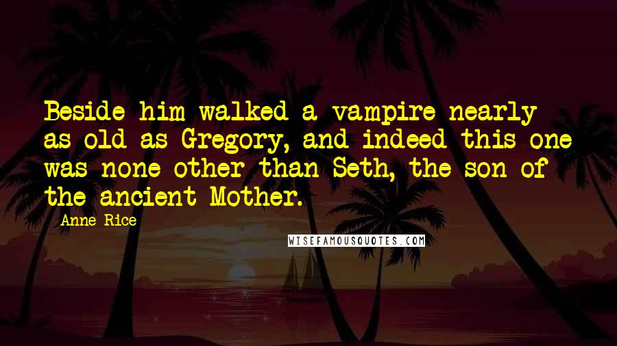 Anne Rice Quotes: Beside him walked a vampire nearly as old as Gregory, and indeed this one was none other than Seth, the son of the ancient Mother.