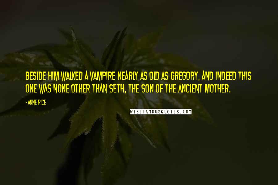 Anne Rice Quotes: Beside him walked a vampire nearly as old as Gregory, and indeed this one was none other than Seth, the son of the ancient Mother.