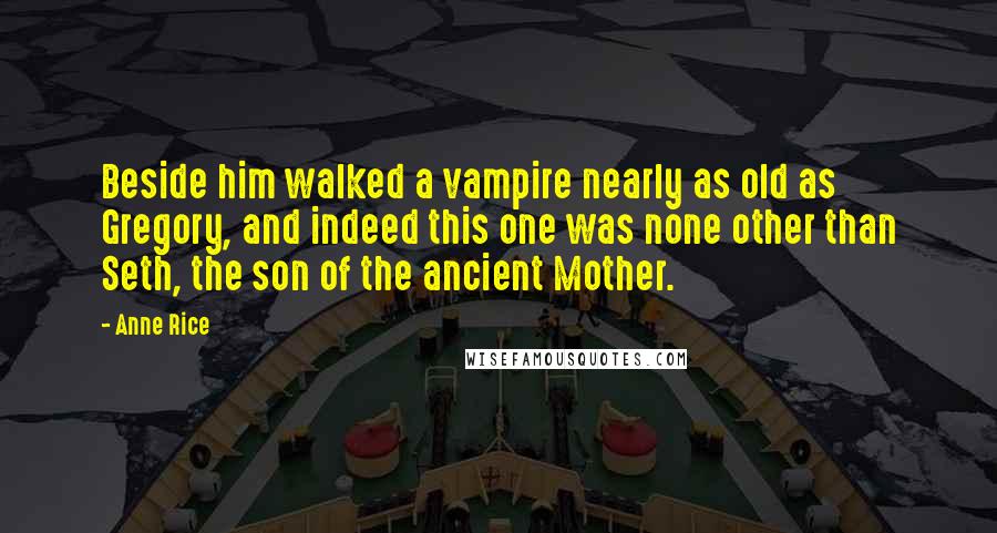 Anne Rice Quotes: Beside him walked a vampire nearly as old as Gregory, and indeed this one was none other than Seth, the son of the ancient Mother.