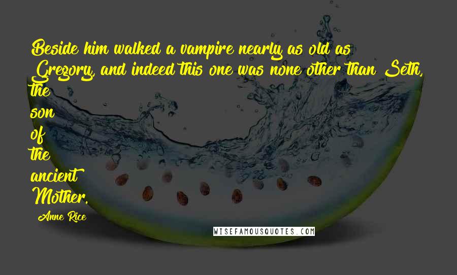 Anne Rice Quotes: Beside him walked a vampire nearly as old as Gregory, and indeed this one was none other than Seth, the son of the ancient Mother.