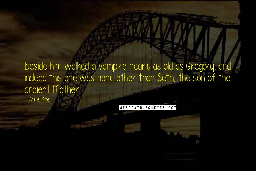 Anne Rice Quotes: Beside him walked a vampire nearly as old as Gregory, and indeed this one was none other than Seth, the son of the ancient Mother.