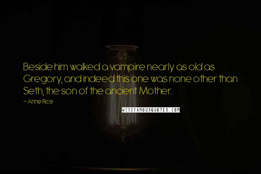 Anne Rice Quotes: Beside him walked a vampire nearly as old as Gregory, and indeed this one was none other than Seth, the son of the ancient Mother.