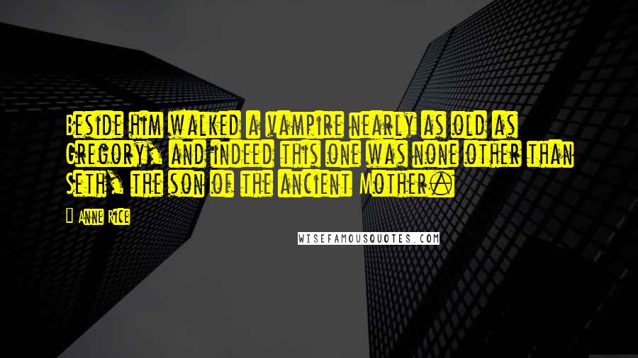 Anne Rice Quotes: Beside him walked a vampire nearly as old as Gregory, and indeed this one was none other than Seth, the son of the ancient Mother.