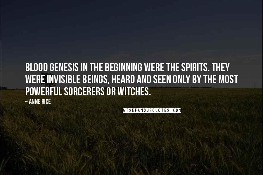 Anne Rice Quotes: Blood Genesis In the beginning were the spirits. They were invisible beings, heard and seen only by the most powerful sorcerers or witches.