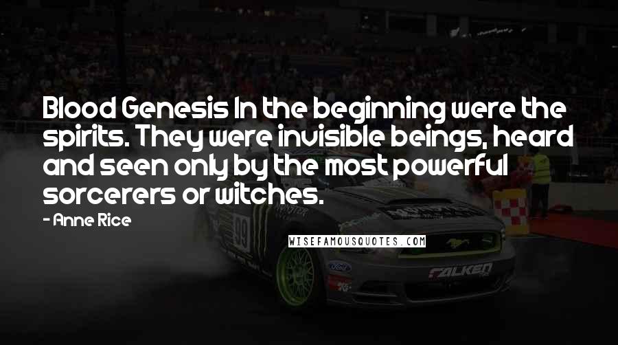 Anne Rice Quotes: Blood Genesis In the beginning were the spirits. They were invisible beings, heard and seen only by the most powerful sorcerers or witches.