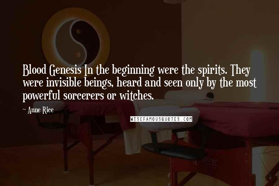 Anne Rice Quotes: Blood Genesis In the beginning were the spirits. They were invisible beings, heard and seen only by the most powerful sorcerers or witches.
