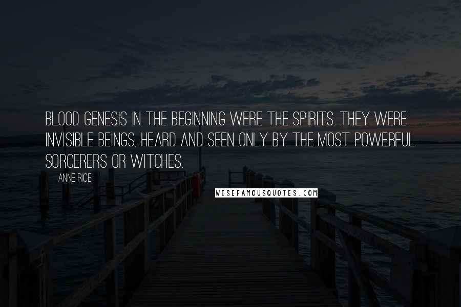 Anne Rice Quotes: Blood Genesis In the beginning were the spirits. They were invisible beings, heard and seen only by the most powerful sorcerers or witches.