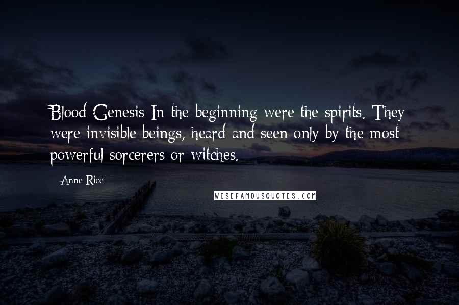 Anne Rice Quotes: Blood Genesis In the beginning were the spirits. They were invisible beings, heard and seen only by the most powerful sorcerers or witches.