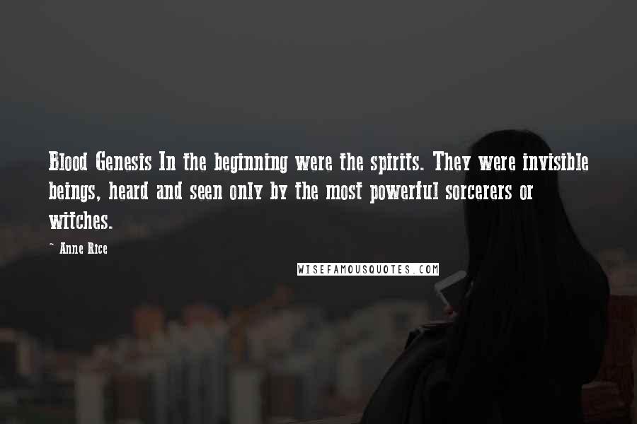 Anne Rice Quotes: Blood Genesis In the beginning were the spirits. They were invisible beings, heard and seen only by the most powerful sorcerers or witches.