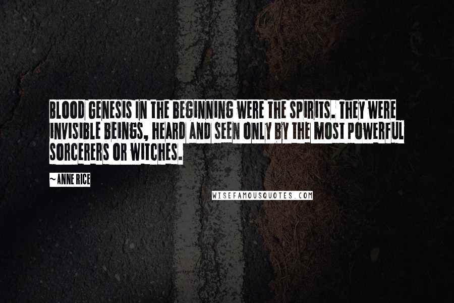 Anne Rice Quotes: Blood Genesis In the beginning were the spirits. They were invisible beings, heard and seen only by the most powerful sorcerers or witches.