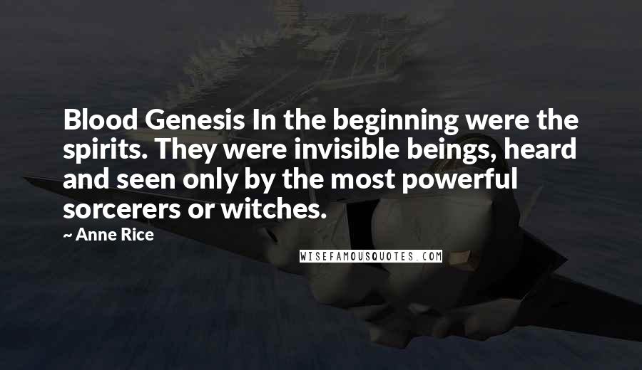 Anne Rice Quotes: Blood Genesis In the beginning were the spirits. They were invisible beings, heard and seen only by the most powerful sorcerers or witches.