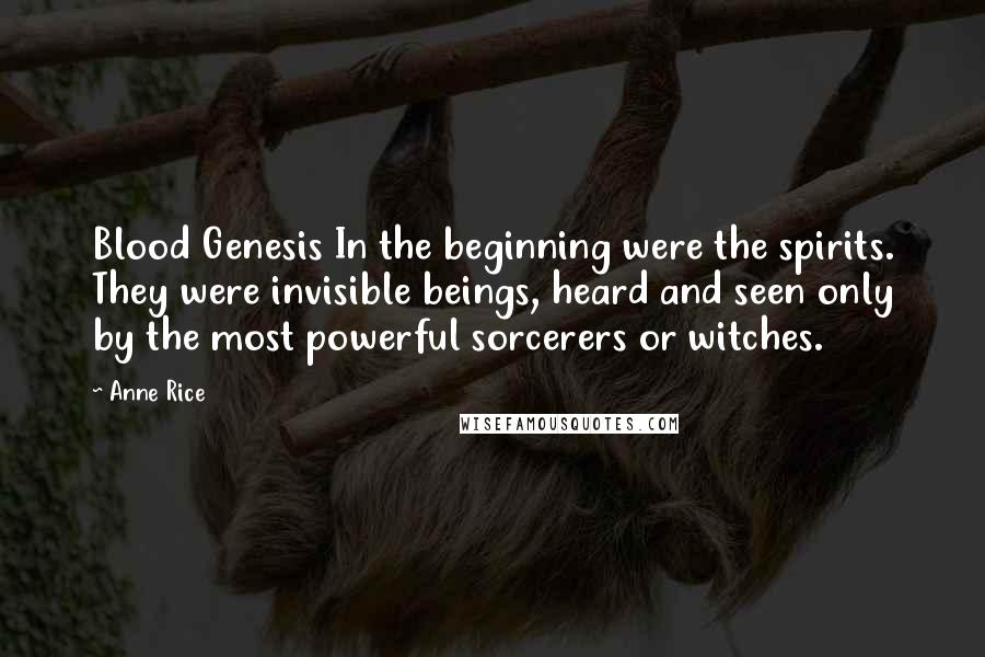 Anne Rice Quotes: Blood Genesis In the beginning were the spirits. They were invisible beings, heard and seen only by the most powerful sorcerers or witches.
