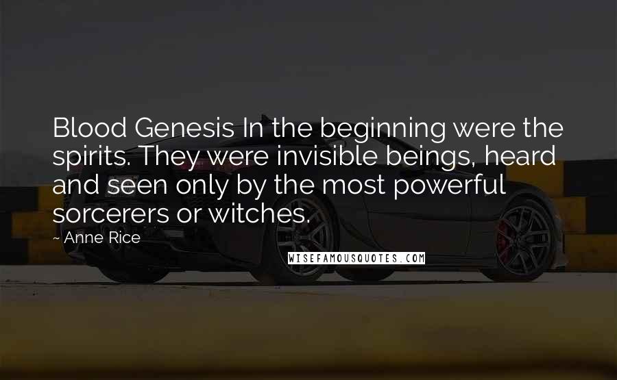 Anne Rice Quotes: Blood Genesis In the beginning were the spirits. They were invisible beings, heard and seen only by the most powerful sorcerers or witches.