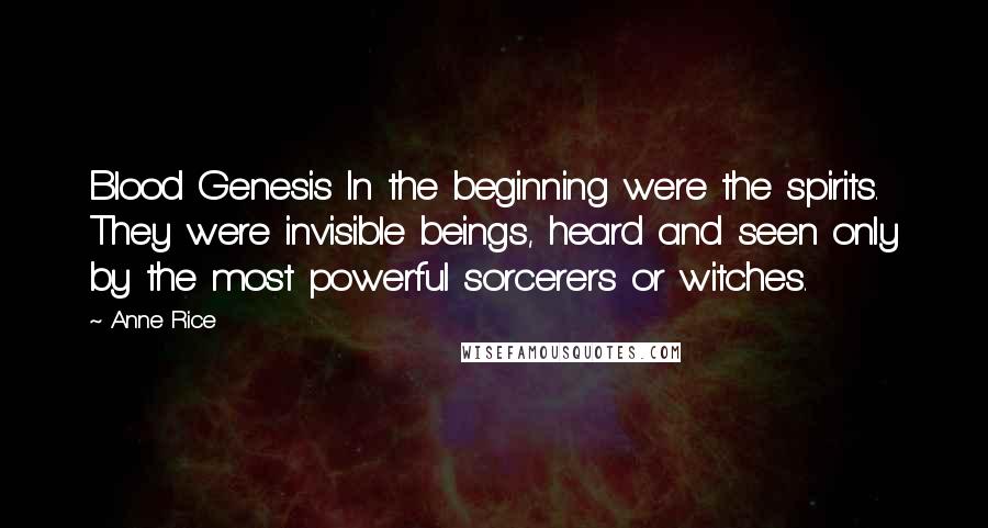 Anne Rice Quotes: Blood Genesis In the beginning were the spirits. They were invisible beings, heard and seen only by the most powerful sorcerers or witches.