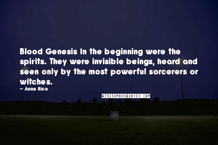 Anne Rice Quotes: Blood Genesis In the beginning were the spirits. They were invisible beings, heard and seen only by the most powerful sorcerers or witches.
