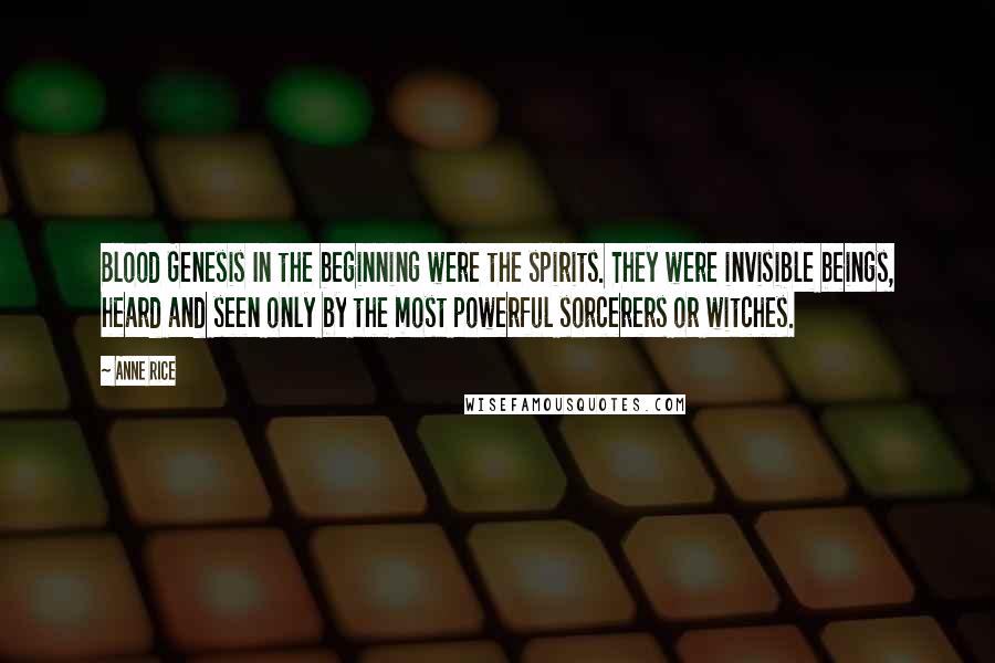 Anne Rice Quotes: Blood Genesis In the beginning were the spirits. They were invisible beings, heard and seen only by the most powerful sorcerers or witches.