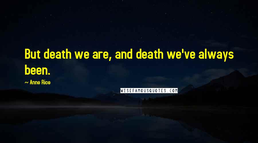 Anne Rice Quotes: But death we are, and death we've always been.