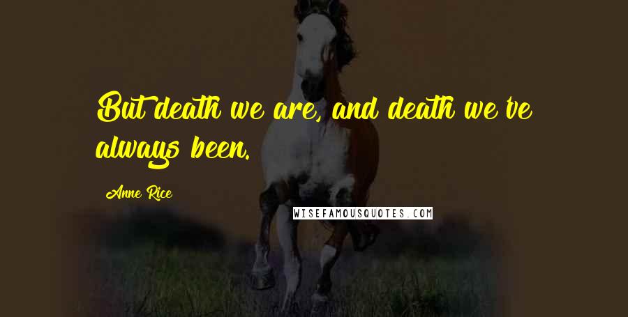 Anne Rice Quotes: But death we are, and death we've always been.