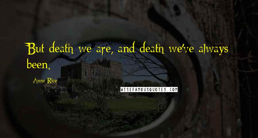 Anne Rice Quotes: But death we are, and death we've always been.