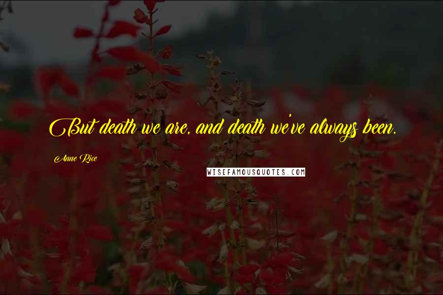 Anne Rice Quotes: But death we are, and death we've always been.