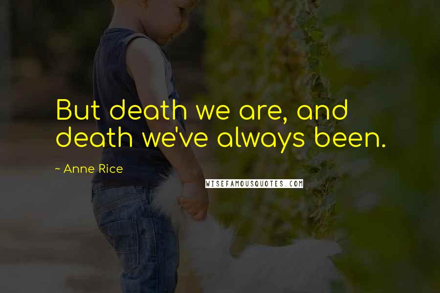 Anne Rice Quotes: But death we are, and death we've always been.