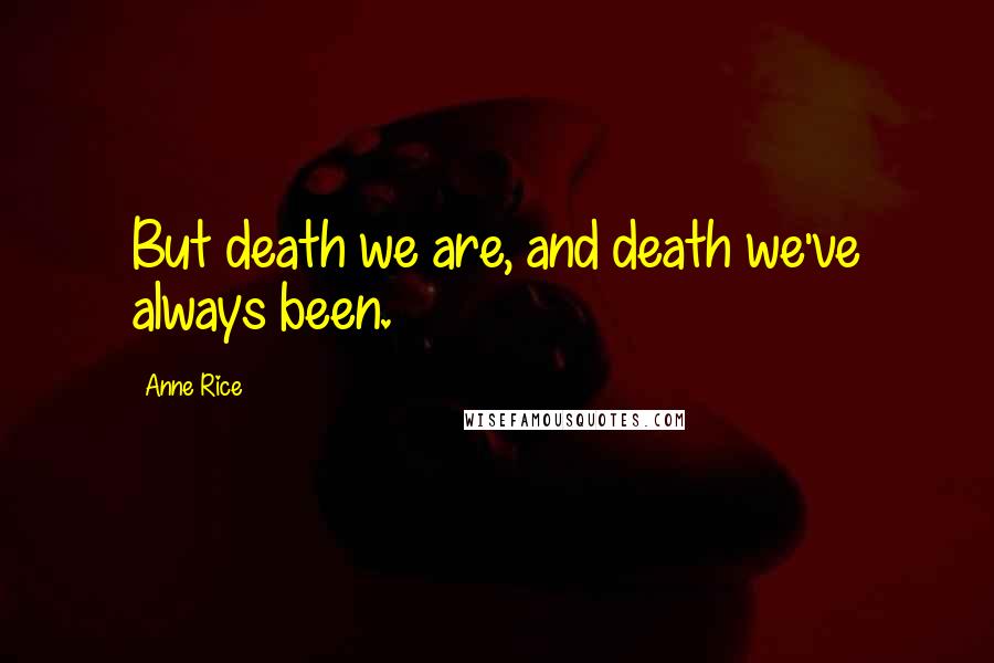 Anne Rice Quotes: But death we are, and death we've always been.