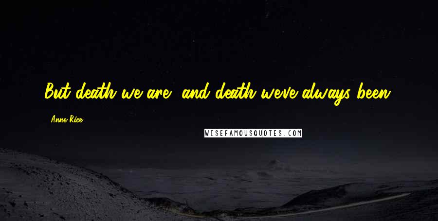 Anne Rice Quotes: But death we are, and death we've always been.