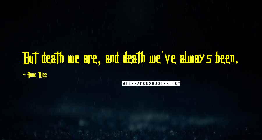 Anne Rice Quotes: But death we are, and death we've always been.