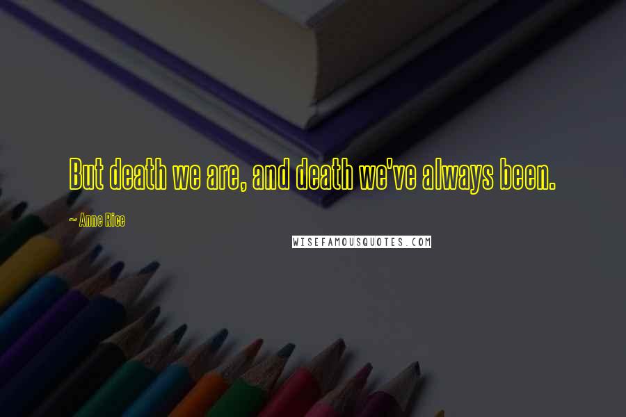 Anne Rice Quotes: But death we are, and death we've always been.