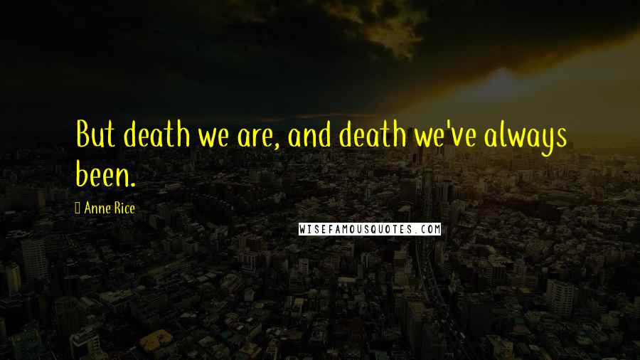 Anne Rice Quotes: But death we are, and death we've always been.